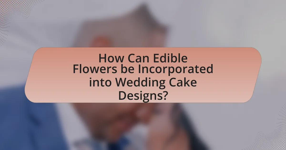 How Can Edible Flowers be Incorporated into Wedding Cake Designs?