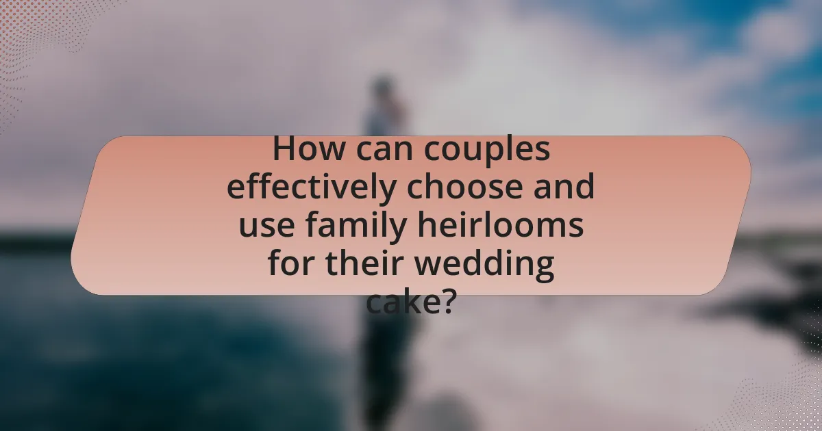 How can couples effectively choose and use family heirlooms for their wedding cake?