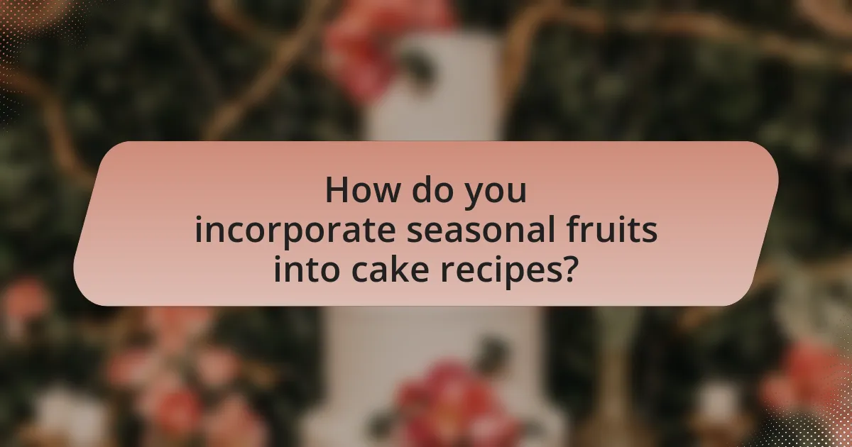 How do you incorporate seasonal fruits into cake recipes?