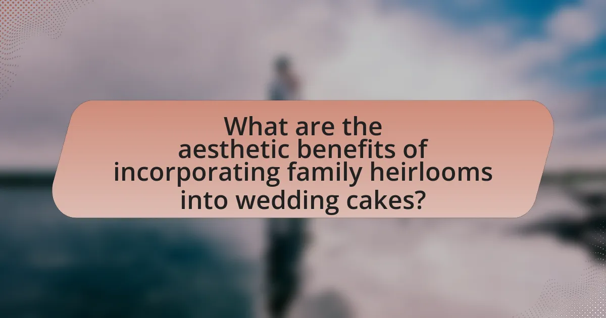 What are the aesthetic benefits of incorporating family heirlooms into wedding cakes?
