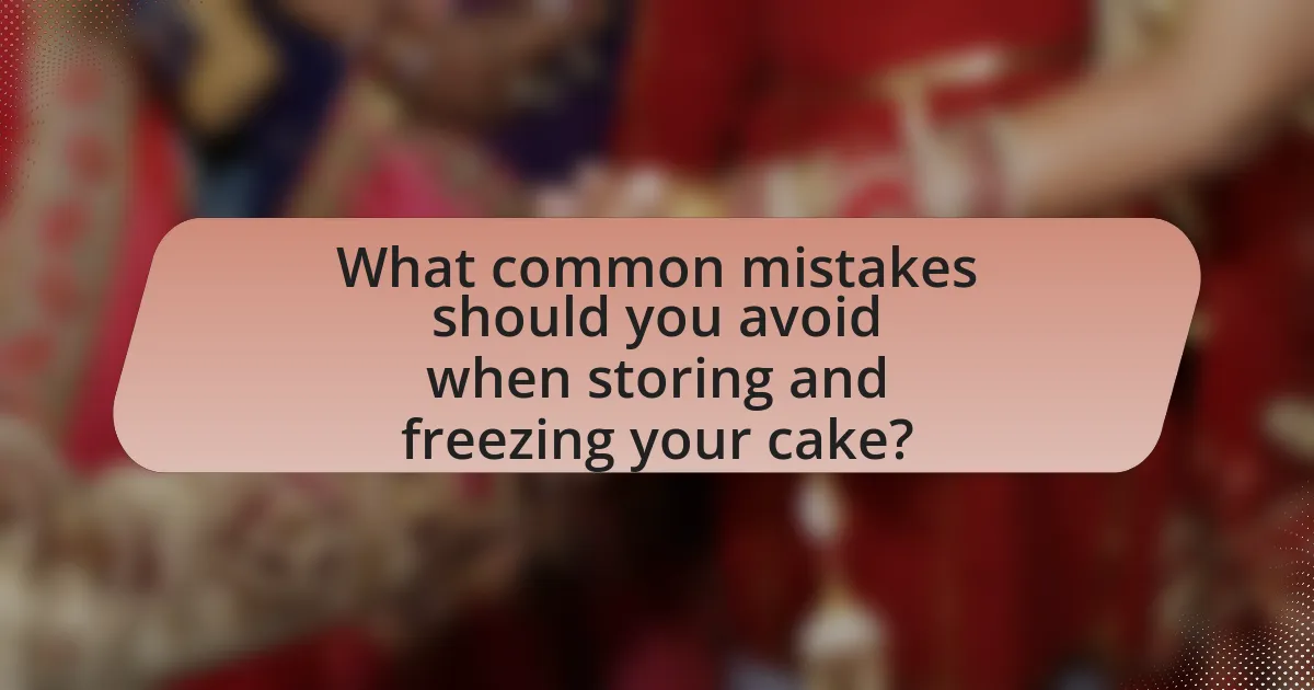 What common mistakes should you avoid when storing and freezing your cake?