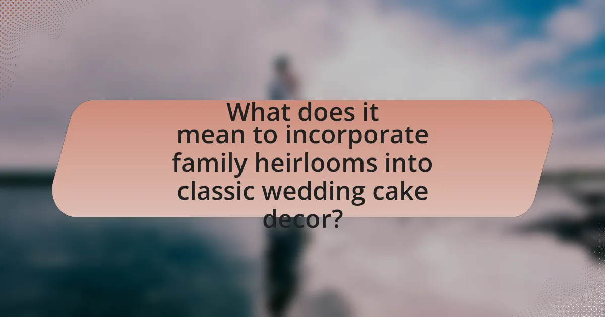 What does it mean to incorporate family heirlooms into classic wedding cake decor?